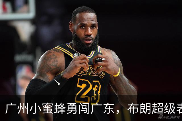 广州小蜜蜂勇闯广东，布朗超级表现引发战斗！